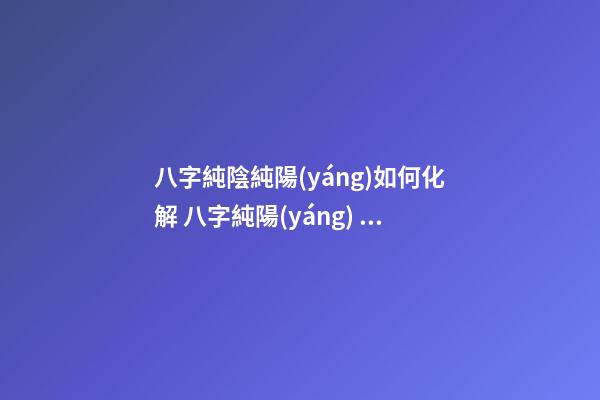 八字純陰純陽(yáng)如何化解 八字純陽(yáng)，本命如來(lái)。需要注意什么？